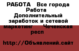 РАБОТА - Все города Работа » Дополнительный заработок и сетевой маркетинг   . Чеченская респ.